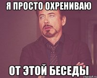 Я просто охрениваю От этой беседы