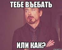 тебе въебать или как?