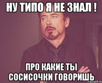 ну типо я не знал ! про какие ты сосисочки говоришь