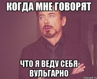 Когда мне говорят что я веду себя вульгарно