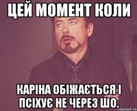 Цей момент коли Каріна обіжається і псіхує не через шо.