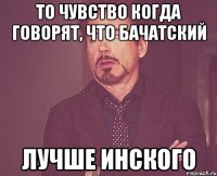 То чувство когда говорят, что Бачатский лучше Инского