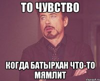 То чувство Когда Батырхан что-то мямлит