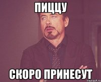 ПИЦЦУ СКОРО ПРИНЕСУТ