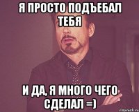 я просто подъебал тебя и да, я много чего сделал =)