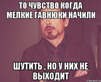 то чувство когда мелкие гавнюки начили шутить , но у них не выходит