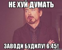 не хуй думать заводи будилу! 6:45!