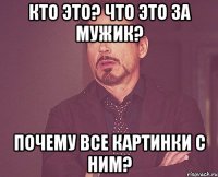 Кто это? Что это за мужик? Почему все картинки с ним?