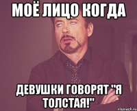 моё лицо когда девушки говорят "Я ТОЛСТАЯ!"