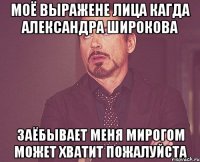 Моё Выражене лица кагда Александра Широкова заёбывает меня мирогом может хватит пожалуйста