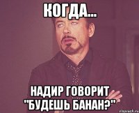 Когда... Надир говорит "Будешь банан?"