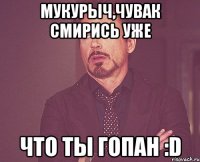 Мукурыч,чувак смирись уже что ты гопан :D