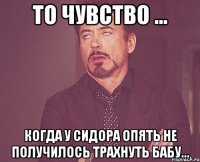 То чувство ... когда у сидора опять не получилось трахнуть бабу...