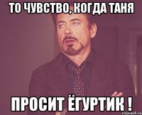 То чувство, когда Таня просит ёгуртик !