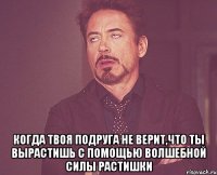  Когда твоя подруга не верит,что ты вырастишь с помощью волшебной силы растишки