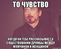 ТО ЧУВСТВО когда он тебе рассказывает о существовании дружбы между мужчиной и женщиной