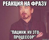 Реакция на фразу "Пацики, ну это процессор"