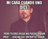 mi cara cuando uno dice: "Pero tú eres rusa, no puedes pasar frío!"... ¡Que no soy un reptil, joder!