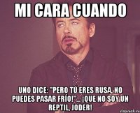 mi cara cuando uno dice: "Pero tú eres rusa, no puedes pasar frío!"... ¡Que no soy un reptil, joder!