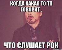 когда какая то тп говорит , что слушает рок