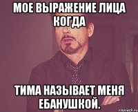 Мое выражение лица когда Тима называет меня ебанушкой.