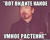 "вот видите какое Умное растение"