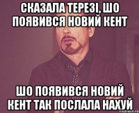 СКАЗАЛА ТЕРЕЗІ, ШО ПОЯВИВСЯ НОВИЙ КЕНТ ШО ПОЯВИВСЯ НОВИЙ КЕНТ ТАК ПОСЛАЛА НАХУЙ