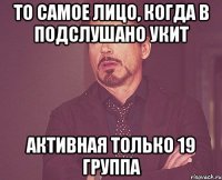 То самое лицо, когда в Подслушано УКИТ активная только 19 группа