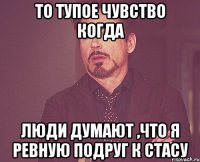 то тупое чувство когда люди думают ,что я ревную подруг к Стасу