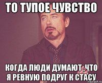 то тупое чувство когда люди думают ,что я ревную подруг к Стасу