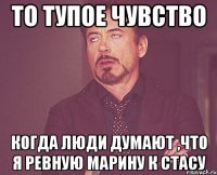 то тупое чувство когда люди думают ,что я ревную Марину к Стасу