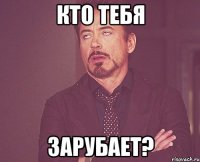 Кто тебя зарубает?