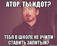 Атор, ты идот? Тебя в школе не учили ставить запитыи?