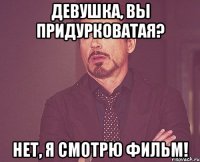 Девушка, вы придурковатая? Нет, я смотрю фильм!