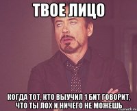 Твое лицо Когда тот, кто выучил 1 бит говорит, что ты лох и ничего не можешь