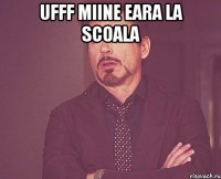 ufff miine eara la scoala 