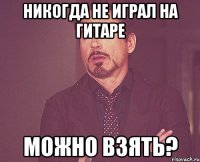 никогда не играл на гитаре можно взять?