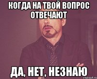 когда на твой вопрос отвечают Да, Нет, Незнаю