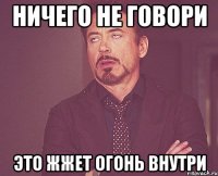 Ничего не говори Это жжет огонь внутри