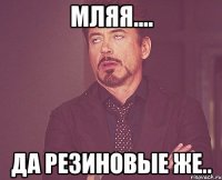 мляя.... да резиновые же..