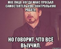 Моё лицо, когда Макс проебал самостоятельную/контрольную работу, но говорит, что всё выучил.