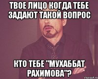 ТВОЕ ЛИЦО КОГДА тебе задают такой вопрос кто тебе "Мухаббат Рахимова"?