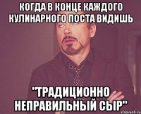 КОГДА В КОНЦЕ КАЖДОГО КУЛИНАРНОГО ПОСТА ВИДИШЬ "ТРАДИЦИОННО НЕПРАВИЛЬНЫЙ СЫР"