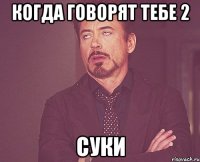 когда говорят тебе 2 суки