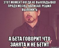 Этот момент когда не выкладывал проду месяц, написал, решил выложить а бета говорит что занята и не бетит