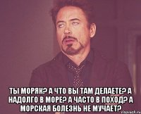  Ты моряк? А что вы там делаете? А надолго в море? А часто в поход? А морская болезнь не мучает?