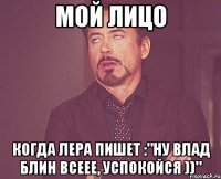 Мой лицо когда Лера пишет :"Ну Влад блин всеее, успокойся ))"