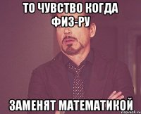 ТО ЧУВСТВО КОГДА ФИЗ-РУ ЗАМЕНЯТ МАТЕМАТИКОЙ