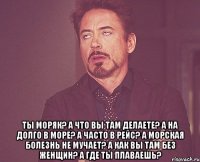  Ты моряк? А что вы там делаете? А на долго в море? А часто в рейс? А морская болезнь не мучает? А как вы там без женщин? А где ты плаваешь?