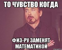 ТО ЧУВСТВО КОГДА ФИЗ-РУ ЗАМЕНЯТ МАТЕМАТИКОЙ